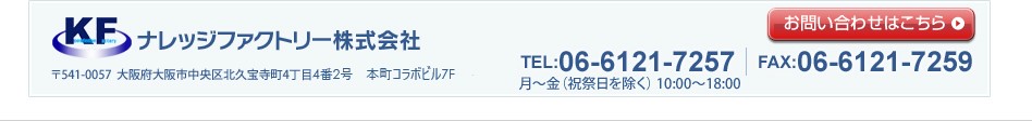 ナレッジファクトリー株式会社　〒541-0057　大阪府中央区北久宝寺町4丁目4番2号本町コラボビル7F　TEL:06-6121-7257　FAX:06-6121-7259 【営業時間】10:00～17:00